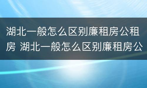 湖北一般怎么区别廉租房公租房 湖北一般怎么区别廉租房公租房和住宅