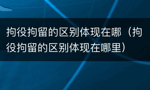 拘役拘留的区别体现在哪（拘役拘留的区别体现在哪里）