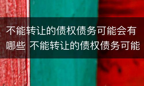 不能转让的债权债务可能会有哪些 不能转让的债权债务可能会有哪些问题