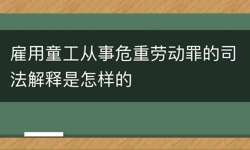 雇用童工从事危重劳动罪的司法解释是怎样的