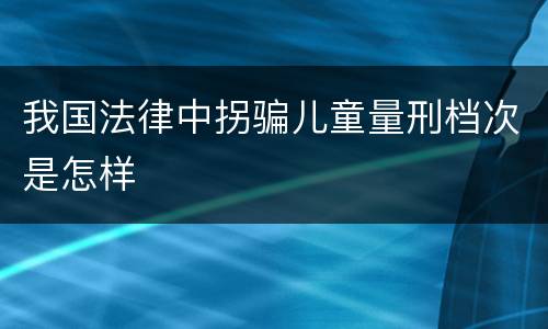 我国法律中拐骗儿童量刑档次是怎样