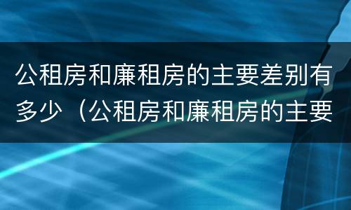 公租房和廉租房的主要差别有多少（公租房和廉租房的主要差别有多少年）