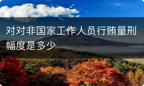 对对非国家工作人员行贿量刑幅度是多少