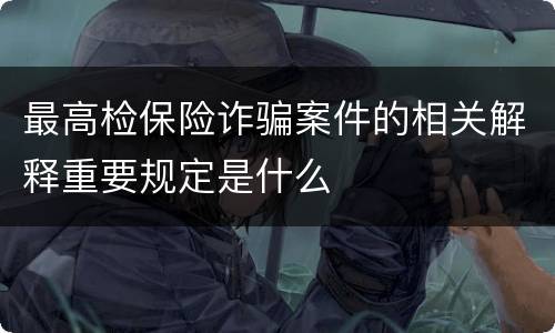 最高检保险诈骗案件的相关解释重要规定是什么