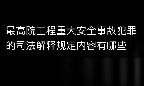 最高院工程重大安全事故犯罪的司法解释规定内容有哪些