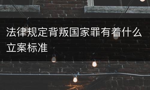 法律规定背叛国家罪有着什么立案标准