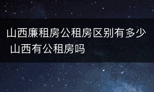 山西廉租房公租房区别有多少 山西有公租房吗