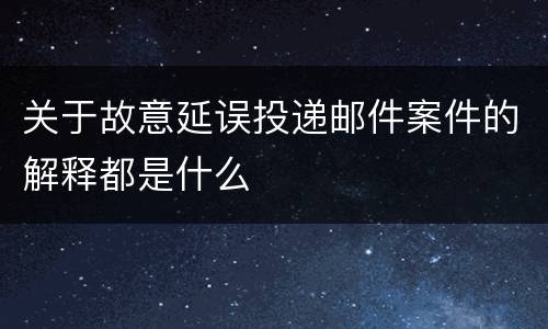 关于故意延误投递邮件案件的解释都是什么