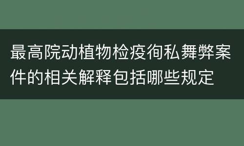 最高院动植物检疫徇私舞弊案件的相关解释包括哪些规定