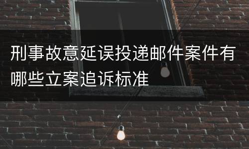 刑事故意延误投递邮件案件有哪些立案追诉标准