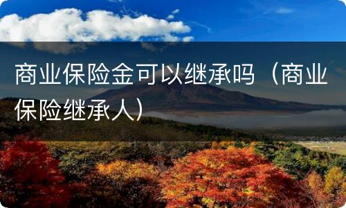 商业保险金可以继承吗（商业保险继承人）