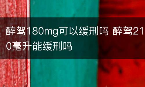 醉驾180mg可以缓刑吗 醉驾210毫升能缓刑吗