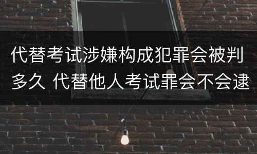代替考试涉嫌构成犯罪会被判多久 代替他人考试罪会不会逮捕