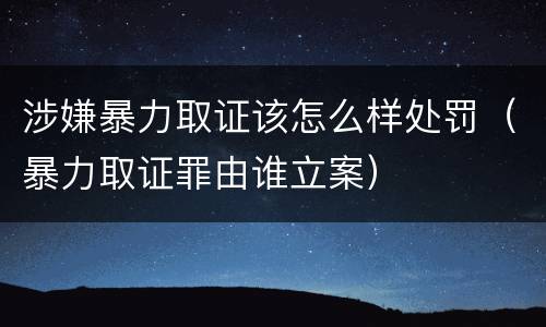 涉嫌暴力取证该怎么样处罚（暴力取证罪由谁立案）