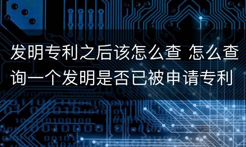 发明专利之后该怎么查 怎么查询一个发明是否已被申请专利