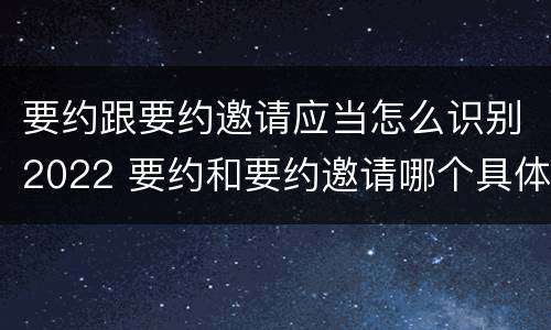 要约跟要约邀请应当怎么识别2022 要约和要约邀请哪个具体