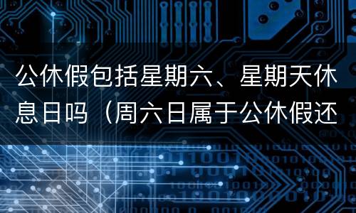 公休假包括星期六、星期天休息日吗（周六日属于公休假还是节假日）