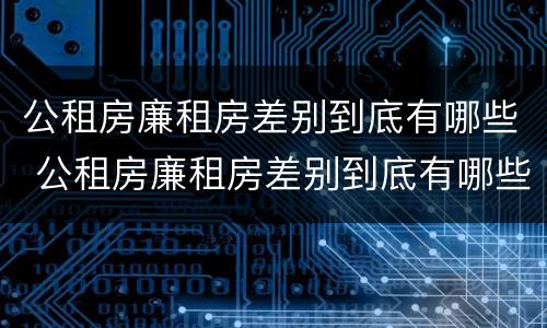 公租房廉租房差别到底有哪些 公租房廉租房差别到底有哪些原因