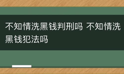 不知情洗黑钱判刑吗 不知情洗黑钱犯法吗