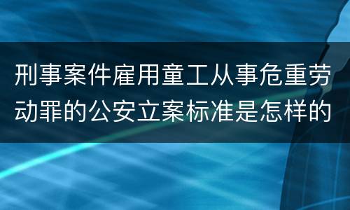 刑事案件雇用童工从事危重劳动罪的公安立案标准是怎样的
