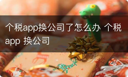 个税app换公司了怎么办 个税app 换公司
