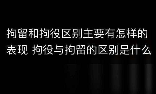 拘留和拘役区别主要有怎样的表现 拘役与拘留的区别是什么