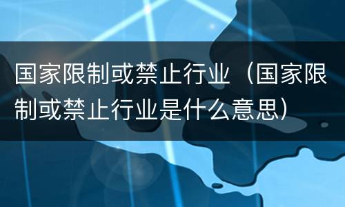 国家限制或禁止行业（国家限制或禁止行业是什么意思）