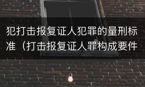 犯打击报复证人犯罪的量刑标准（打击报复证人罪构成要件）