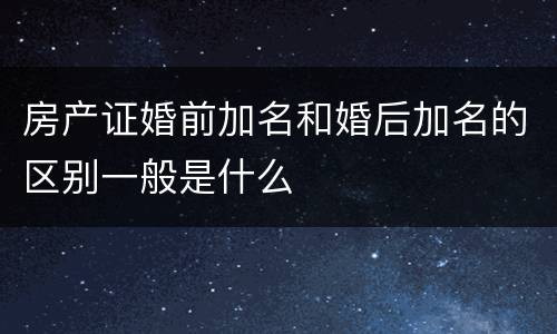 房产证婚前加名和婚后加名的区别一般是什么