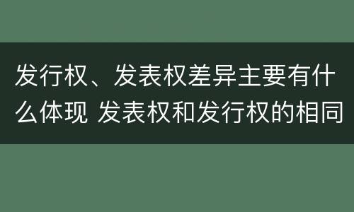 发行权、发表权差异主要有什么体现 发表权和发行权的相同点