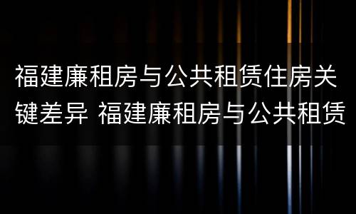 福建廉租房与公共租赁住房关键差异 福建廉租房与公共租赁住房关键差异是什么