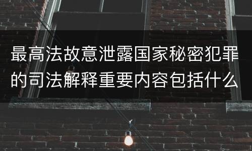 最高法故意泄露国家秘密犯罪的司法解释重要内容包括什么
