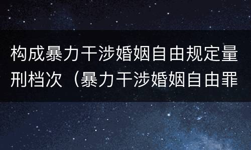 构成暴力干涉婚姻自由规定量刑档次（暴力干涉婚姻自由罪的结果加重犯）