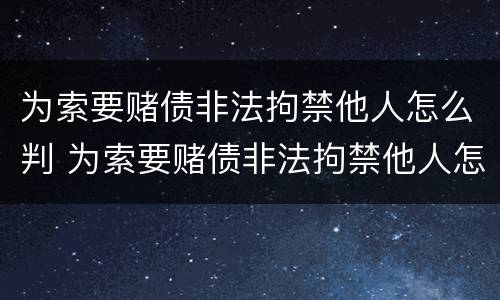 为索要赌债非法拘禁他人怎么判 为索要赌债非法拘禁他人怎么判定