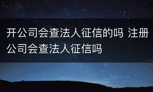 开公司会查法人征信的吗 注册公司会查法人征信吗