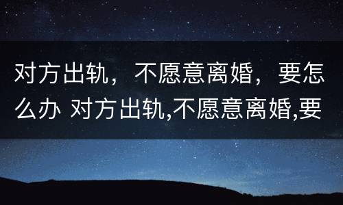 对方出轨，不愿意离婚，要怎么办 对方出轨,不愿意离婚,要怎么办呢