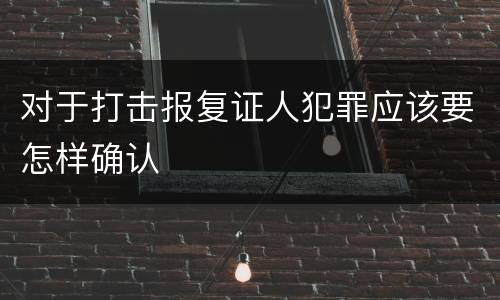 对于打击报复证人犯罪应该要怎样确认