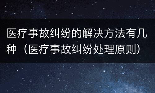 医疗事故纠纷的解决方法有几种（医疗事故纠纷处理原则）