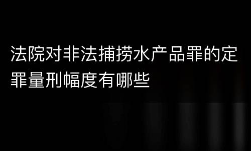 法院对非法捕捞水产品罪的定罪量刑幅度有哪些
