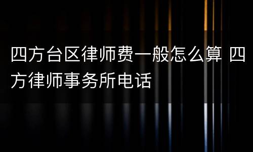 四方台区律师费一般怎么算 四方律师事务所电话