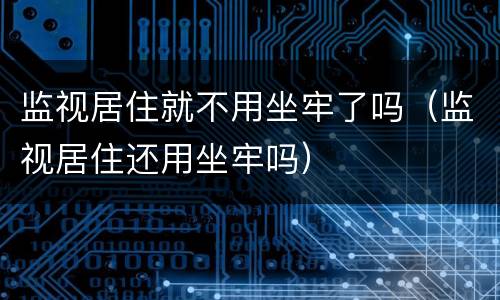 监视居住就不用坐牢了吗（监视居住还用坐牢吗）