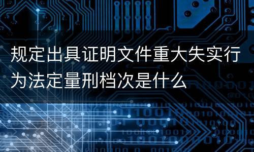 规定出具证明文件重大失实行为法定量刑档次是什么