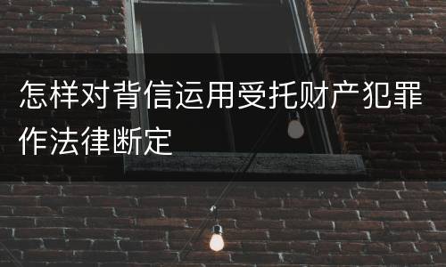 怎样对背信运用受托财产犯罪作法律断定