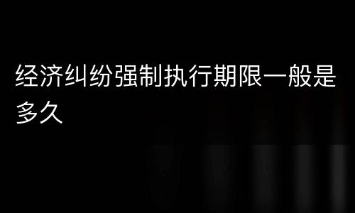 经济纠纷强制执行期限一般是多久