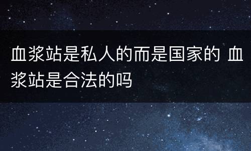 血浆站是私人的而是国家的 血浆站是合法的吗