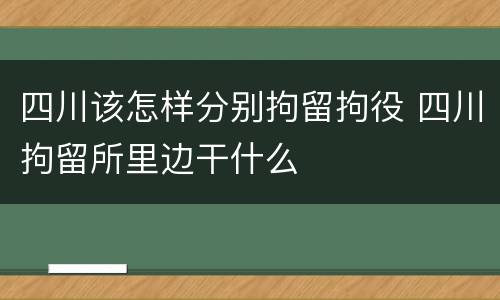 四川该怎样分别拘留拘役 四川拘留所里边干什么