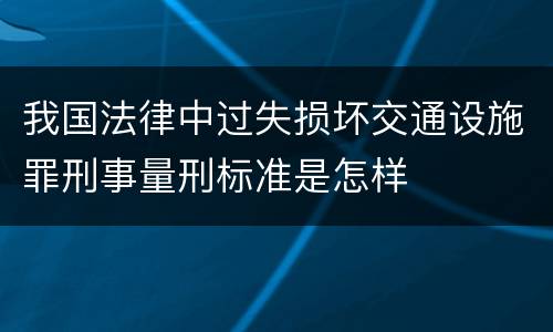我国法律中过失损坏交通设施罪刑事量刑标准是怎样