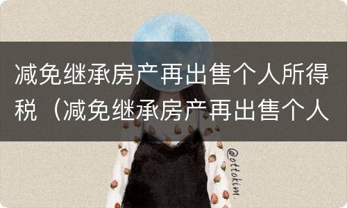 减免继承房产再出售个人所得税（减免继承房产再出售个人所得税吗）