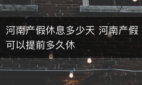 河南产假休息多少天 河南产假可以提前多久休