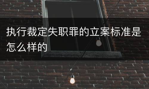 执行裁定失职罪的立案标准是怎么样的
